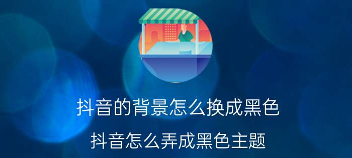 抖音的背景怎么换成黑色 抖音怎么弄成黑色主题？